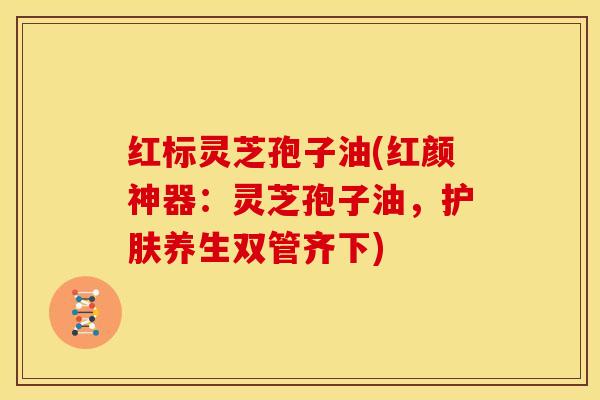 红标灵芝孢子油(红颜神器:灵芝孢子油,护肤养生双管齐下) 红标灵芝孢子油(红颜神器:灵芝孢子油,护肤养生双管齐下)