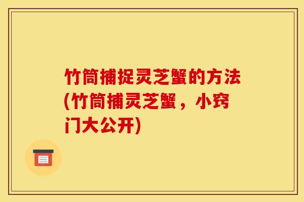 竹筒捕捉灵芝蟹的方法(竹筒捕灵芝蟹,小窍门大公开) 竹筒捕捉灵芝蟹的方法(竹筒捕灵芝蟹,小窍门大公开)