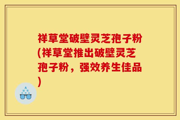 祥草堂破壁灵芝孢子粉(祥草堂推出破壁灵芝孢子粉，强效养生佳品)