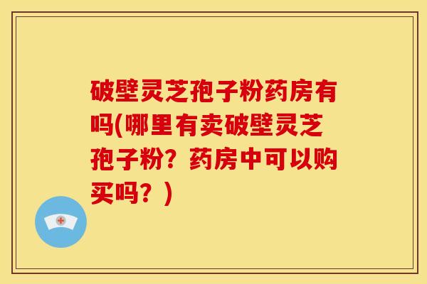 破壁灵芝孢子粉药房有吗(哪里有卖破壁灵芝孢子粉?药房中可以购买吗?) 破壁灵芝孢子粉药房有吗(哪里有卖破壁灵芝孢子粉?药房中可以购买吗?)