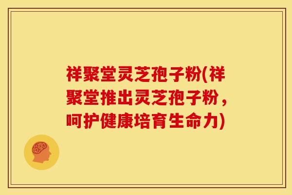 祥聚堂灵芝孢子粉(祥聚堂推出灵芝孢子粉,呵护健康培育生命力) 祥聚堂灵芝孢子粉(祥聚堂推出灵芝孢子粉,呵护健康培育生命力)