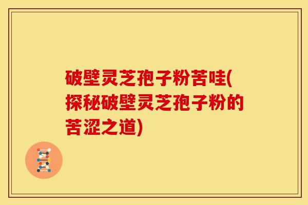 破壁灵芝孢子粉苦哇(探秘破壁灵芝孢子粉的苦涩之道) 破壁灵芝孢子粉苦哇(探秘破壁灵芝孢子粉的苦涩之道)