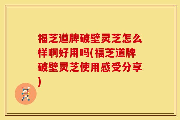 福芝道牌破壁灵芝怎么样啊好用吗(福芝道牌破壁灵芝使用感受分享)