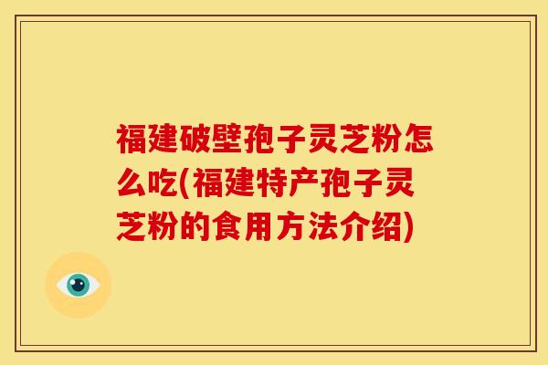 福建破壁孢子灵芝粉怎么吃(福建特产孢子灵芝粉的食用方法介绍) 福建破壁孢子灵芝粉怎么吃(福建特产孢子灵芝粉的食用方法介绍)