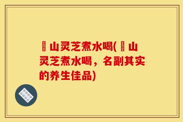 矷山灵芝煮水喝(矷山灵芝煮水喝,名副其实的养生佳品) 矷山灵芝煮水喝(矷山灵芝煮水喝,名副其实的养生佳品)