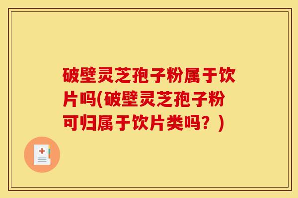 破壁灵芝孢子粉属于饮片吗(破壁灵芝孢子粉可归属于饮片类吗?) 破壁灵芝孢子粉属于饮片吗(破壁灵芝孢子粉可归属于饮片类吗?)