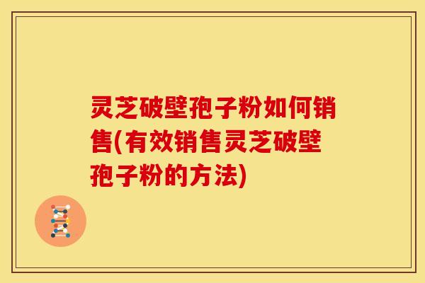 灵芝破壁孢子粉如何销售(有效销售灵芝破壁孢子粉的方法) 灵芝破壁孢子粉如何销售(有效销售灵芝破壁孢子粉的方法)