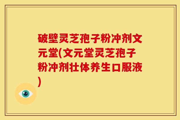破壁灵芝孢子粉冲剂文元堂(文元堂灵芝孢子粉冲剂壮体养生口服液)