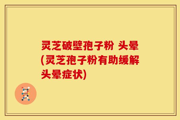 灵芝破壁孢子粉 头晕(灵芝孢子粉有助缓解头晕症状) 灵芝破壁孢子粉 头晕(灵芝孢子粉有助缓解头晕症状)