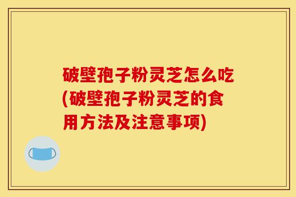破壁孢子粉灵芝怎么吃(破壁孢子粉灵芝的食用方法及注意事项) 破壁孢子粉灵芝怎么吃(破壁孢子粉灵芝的食用方法及注意事项)