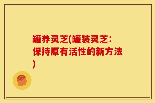 罐养灵芝(罐装灵芝:保持原有活性的新方法) 罐养灵芝(罐装灵芝:保持原有活性的新方法)