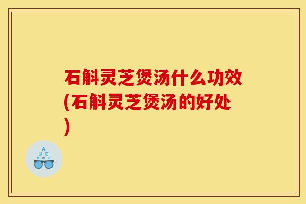 石斛灵芝煲汤什么功效(石斛灵芝煲汤的好处) 石斛灵芝煲汤什么功效(石斛灵芝煲汤的好处)