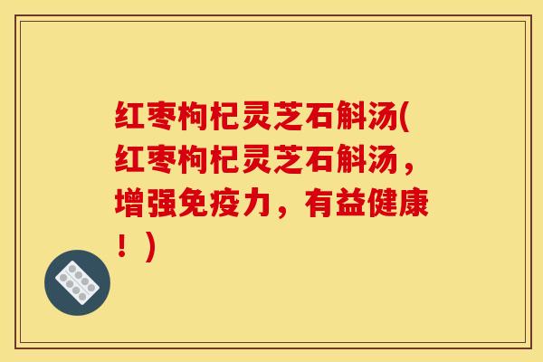 红枣枸杞灵芝石斛汤(红枣枸杞灵芝石斛汤,增强免疫力,有益健康!) 红枣枸杞灵芝石斛汤(红枣枸杞灵芝石斛汤,增强免疫力,有益健康!)