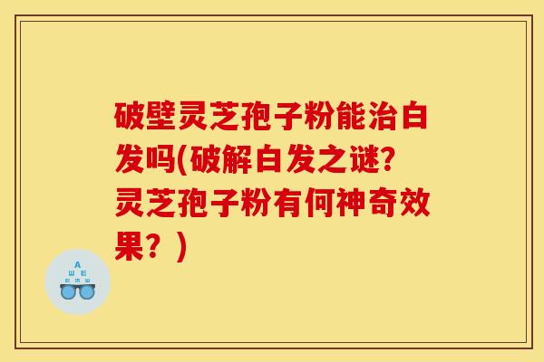 破壁灵芝孢子粉能白发吗(破解白发之谜?灵芝孢子粉有何神奇效果?) 破壁灵芝孢子粉能白发吗(破解白发之谜?灵芝孢子粉有何神奇效果?)