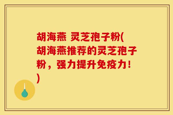 胡海燕 灵芝孢子粉(胡海燕推荐的灵芝孢子粉,强力提升免疫力!) 胡海燕 灵芝孢子粉(胡海燕推荐的灵芝孢子粉,强力提升免疫力!)