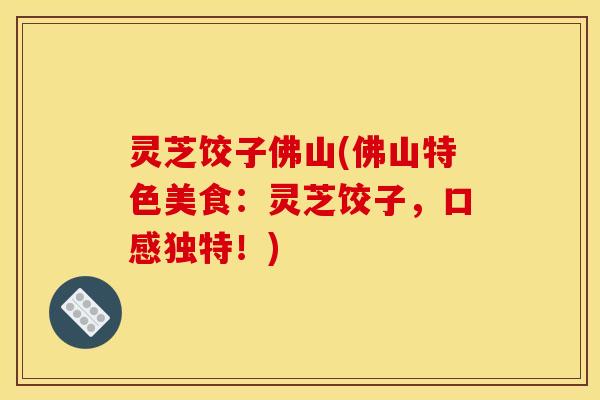 灵芝饺子佛山(佛山特色美食:灵芝饺子,口感独特!) 灵芝饺子佛山(佛山特色美食:灵芝饺子,口感独特!)