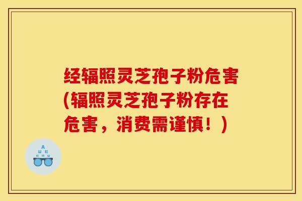 经辐照灵芝孢子粉危害(辐照灵芝孢子粉存在危害,消费需谨慎!) 经辐照灵芝孢子粉危害(辐照灵芝孢子粉存在危害,消费需谨慎!)