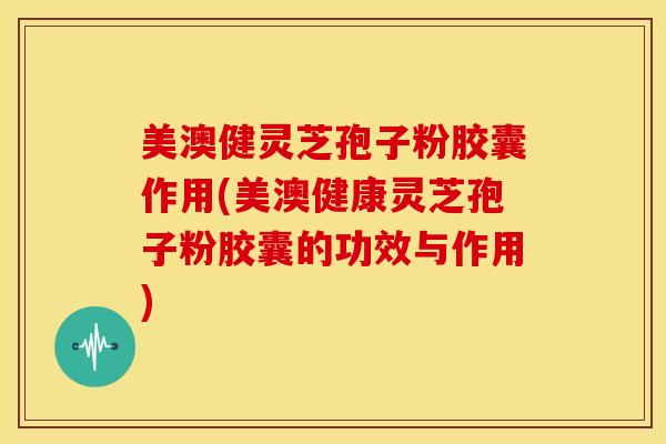 美澳健灵芝孢子粉胶囊作用(美澳健康灵芝孢子粉胶囊的功效与作用) 美澳健灵芝孢子粉胶囊作用(美澳健康灵芝孢子粉胶囊的功效与作用)