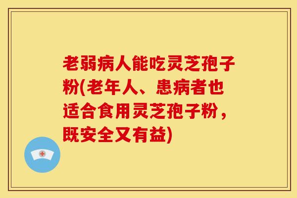 老弱人能吃灵芝孢子粉(老年人、患者也适合食用灵芝孢子粉,既安全又有益) 老弱人能吃灵芝孢子粉(老年人、患者也适合食用灵芝孢子粉,既安全又有益)