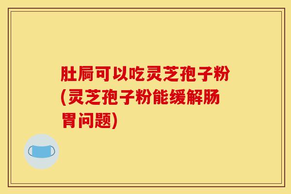 肚屙可以吃灵芝孢子粉(灵芝孢子粉能缓解肠胃问题) 肚屙可以吃灵芝孢子粉(灵芝孢子粉能缓解肠胃问题)
