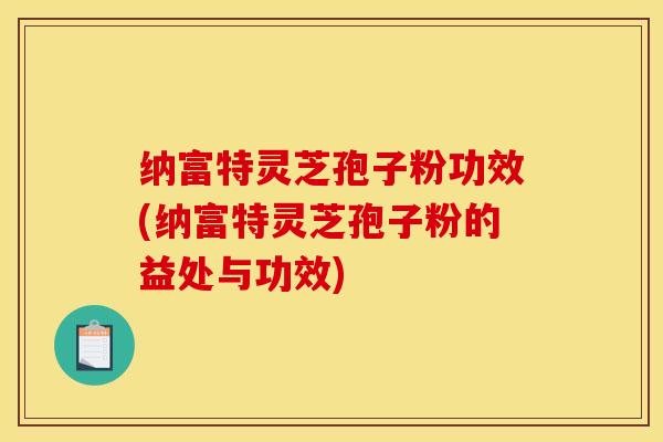 纳富特灵芝孢子粉功效(纳富特灵芝孢子粉的益处与功效) 纳富特灵芝孢子粉功效(纳富特灵芝孢子粉的益处与功效)