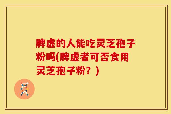 脾虚的人能吃灵芝孢子粉吗(脾虚者可否食用灵芝孢子粉?) 脾虚的人能吃灵芝孢子粉吗(脾虚者可否食用灵芝孢子粉?)