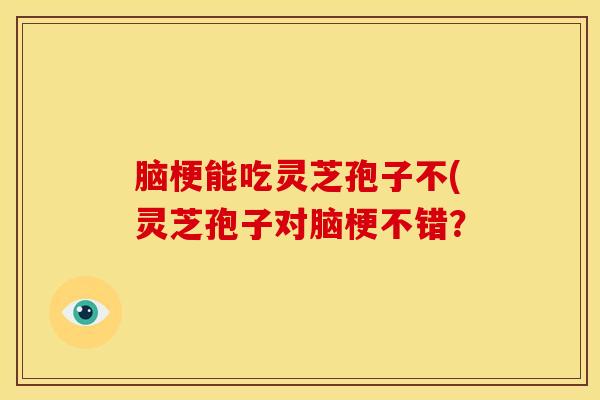 脑梗能吃灵芝孢子不(灵芝孢子对脑梗不错？
