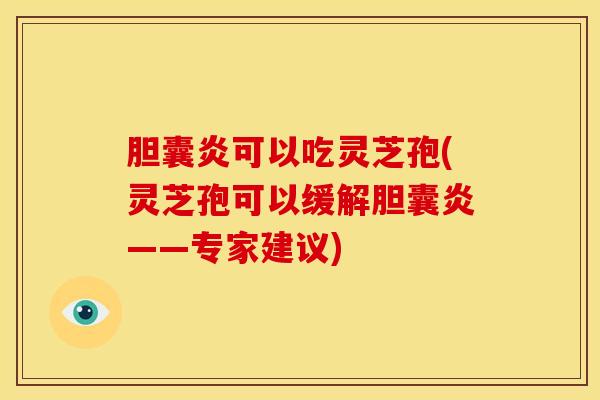 胆囊炎可以吃灵芝孢(灵芝孢可以缓解胆囊炎——专家建议)