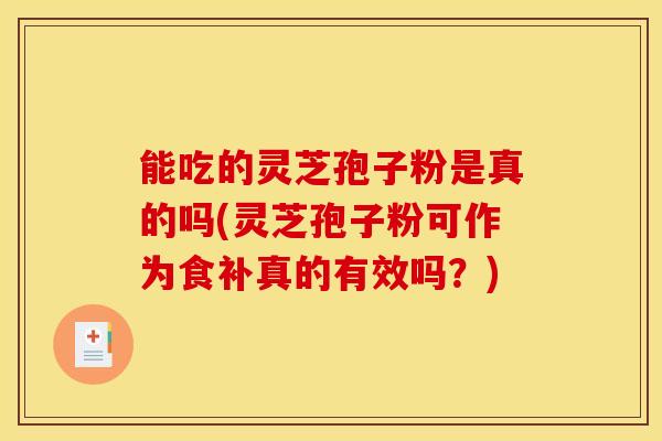 能吃的灵芝孢子粉是真的吗(灵芝孢子粉可作为食补真的有效吗?) 能吃的灵芝孢子粉是真的吗(灵芝孢子粉可作为食补真的有效吗?)