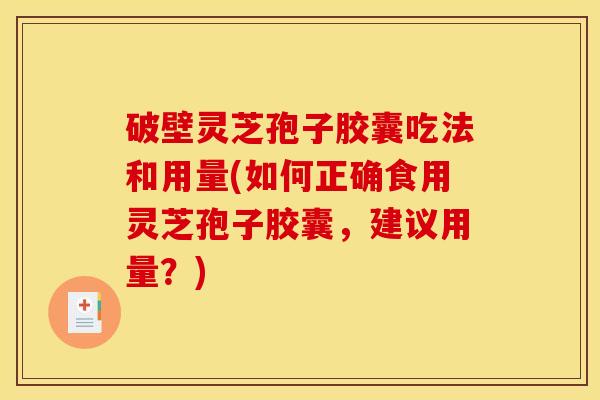 破壁灵芝孢子胶囊吃法和用量(如何正确食用灵芝孢子胶囊,建议用量?) 破壁灵芝孢子胶囊吃法和用量(如何正确食用灵芝孢子胶囊,建议用量?)