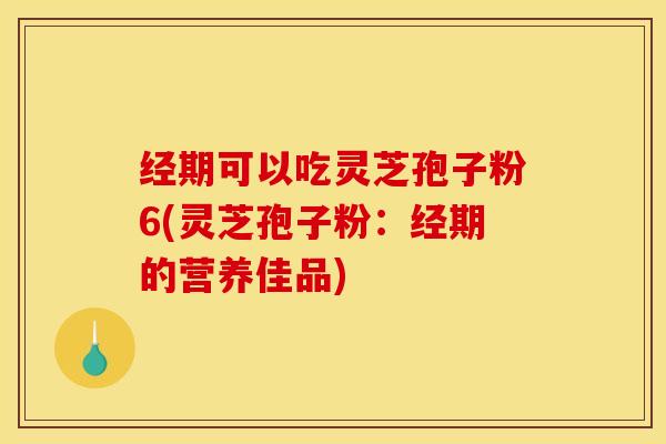 经期可以吃灵芝孢子粉6(灵芝孢子粉:经期的营养佳品) 经期可以吃灵芝孢子粉6(灵芝孢子粉:经期的营养佳品)