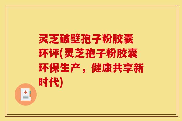 灵芝破壁孢子粉胶囊 环评(灵芝孢子粉胶囊环保生产,健康共享新时代) 灵芝破壁孢子粉胶囊 环评(灵芝孢子粉胶囊环保生产,健康共享新时代)