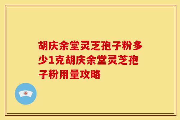 胡庆余堂灵芝孢子粉多少1克胡庆余堂灵芝孢子粉用量攻略 胡庆余堂灵芝孢子粉多少1克胡庆余堂灵芝孢子粉用量攻略