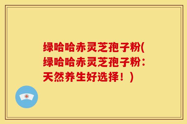 绿哈哈赤灵芝孢子粉(绿哈哈赤灵芝孢子粉:天然养生好选择!) 绿哈哈赤灵芝孢子粉(绿哈哈赤灵芝孢子粉:天然养生好选择!)
