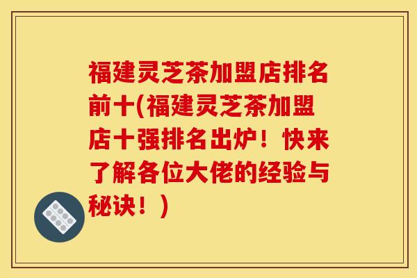 福建灵芝茶加盟店排名前十(福建灵芝茶加盟店十强排名出炉!快来了解各位大佬的经验与秘诀!) 福建灵芝茶加盟店排名前十(福建灵芝茶加盟店十强排名出炉!快来了解各位大佬的经验与秘诀!)