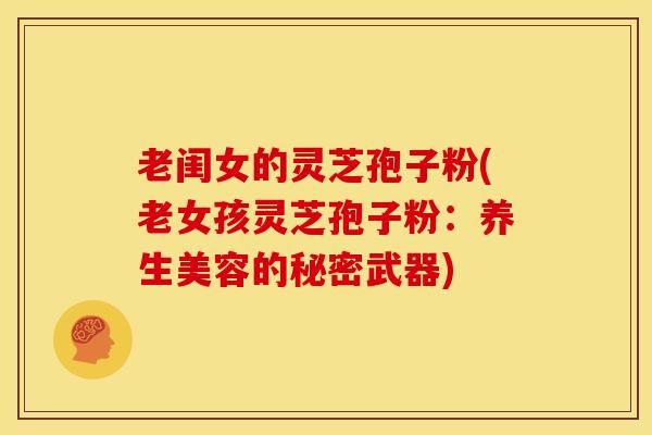 老闺女的灵芝孢子粉(老女孩灵芝孢子粉:养生美容的秘密武器) 老闺女的灵芝孢子粉(老女孩灵芝孢子粉:养生美容的秘密武器)