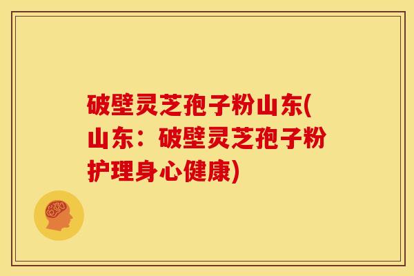 破壁灵芝孢子粉山东(山东:破壁灵芝孢子粉护理身心健康) 破壁灵芝孢子粉山东(山东:破壁灵芝孢子粉护理身心健康)