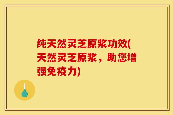 纯天然灵芝原浆功效(天然灵芝原浆,助您增强免疫力) 纯天然灵芝原浆功效(天然灵芝原浆,助您增强免疫力)