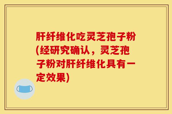 纤维化吃灵芝孢子粉(经研究确认，灵芝孢子粉对纤维化具有一定效果)