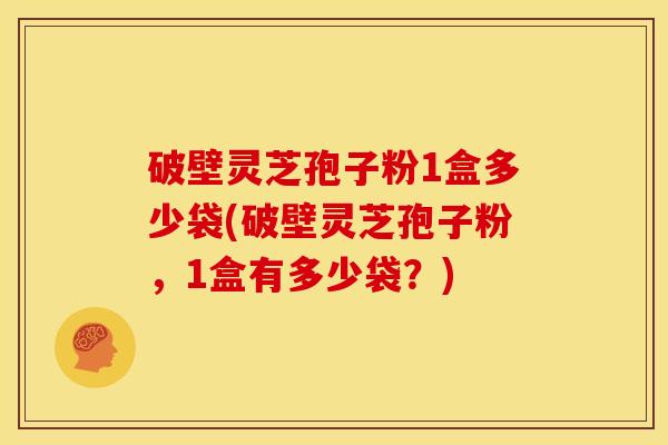 破壁灵芝孢子粉1盒多少袋(破壁灵芝孢子粉,1盒有多少袋?) 破壁灵芝孢子粉1盒多少袋(破壁灵芝孢子粉,1盒有多少袋?)