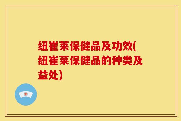 纽崔莱保健品及功效(纽崔莱保健品的种类及益处) 纽崔莱保健品及功效(纽崔莱保健品的种类及益处)