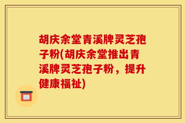 胡庆余堂青溪牌灵芝孢子粉(胡庆余堂推出青溪牌灵芝孢子粉,提升健康福祉) 胡庆余堂青溪牌灵芝孢子粉(胡庆余堂推出青溪牌灵芝孢子粉,提升健康福祉)