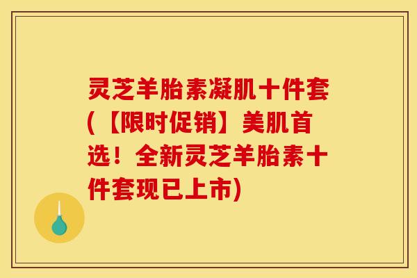 灵芝羊胎素凝肌十件套(【限时促销】美肌首选!全新灵芝羊胎素十件套现已上市) 灵芝羊胎素凝肌十件套(【限时促销】美肌首选!全新灵芝羊胎素十件套现已上市)