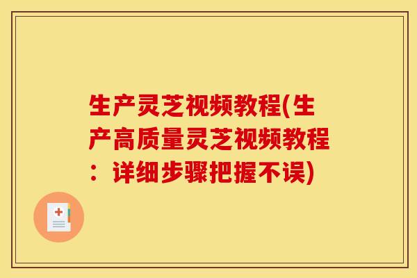 生产灵芝视频教程(生产高质量灵芝视频教程：详细步骤把握不误)