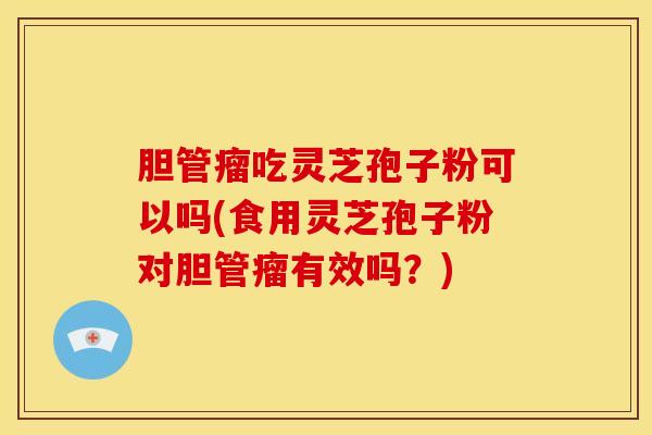 胆管瘤吃灵芝孢子粉可以吗(食用灵芝孢子粉对胆管瘤有效吗?) 胆管瘤吃灵芝孢子粉可以吗(食用灵芝孢子粉对胆管瘤有效吗?)