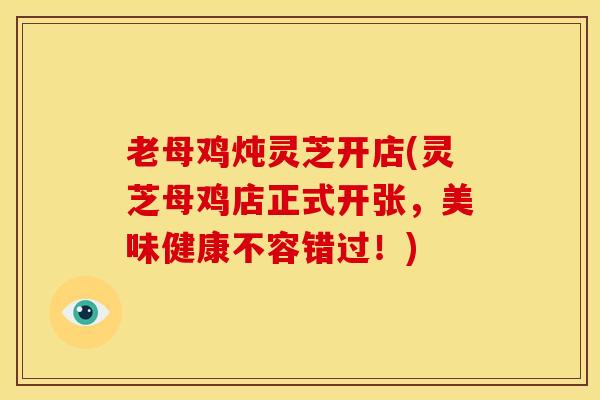 老母鸡炖灵芝开店(灵芝母鸡店正式开张,美味健康不容错过!) 老母鸡炖灵芝开店(灵芝母鸡店正式开张,美味健康不容错过!)