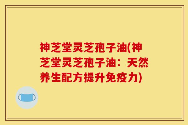 神芝堂灵芝孢子油(神芝堂灵芝孢子油:天然养生配方提升免疫力) 神芝堂灵芝孢子油(神芝堂灵芝孢子油:天然养生配方提升免疫力)