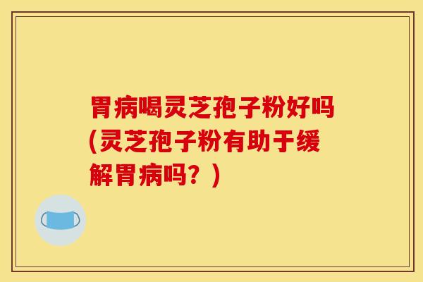 胃喝灵芝孢子粉好吗(灵芝孢子粉有助于缓解胃吗？)