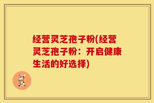 经营灵芝孢子粉(经营灵芝孢子粉:开启健康生活的好选择) 经营灵芝孢子粉(经营灵芝孢子粉:开启健康生活的好选择)