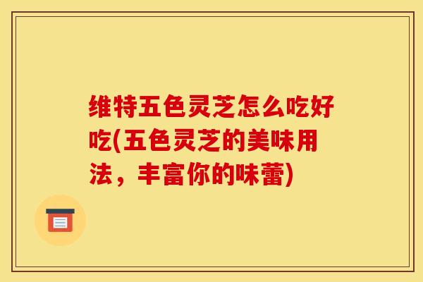 维特五色灵芝怎么吃好吃(五色灵芝的美味用法,丰富你的味蕾) 维特五色灵芝怎么吃好吃(五色灵芝的美味用法,丰富你的味蕾)